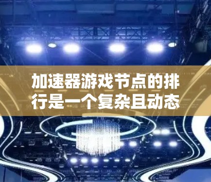 加速器游戏节点的排行是一个复杂且动态的过程，因引擎类型、平台、任务优先级和引擎更新等原因而有所不同。以下是详细的分析和结构