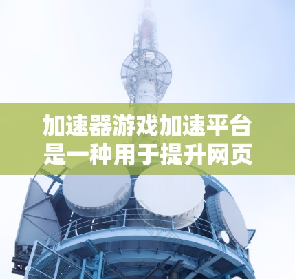 加速器游戏加速平台是一种用于提升网页和移动游戏下载速度的工具,通过缓存技术和服务器访问来优化加载过程。以下是对该主题的详细分析 加速器游戏加速平台是一种用于提升网页和移动游戏下载速度的工具,通过缓存技术和服务器访问来优化加载过程。以下是对该主题的详细分析