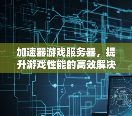 加速器游戏服务器,提升游戏性能的高效解决方案 加速器游戏服务器,提升游戏性能的高效解决方案