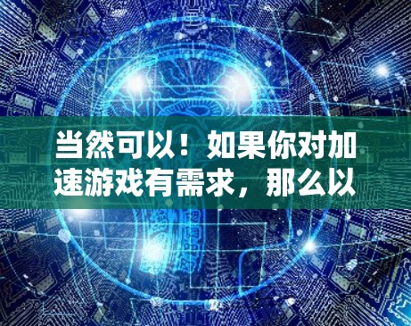当然可以！如果你对加速游戏有需求，那么以下是一些常见的加速游戏方案，你可以根据自己的情况选择合适的工具和方法