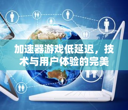 加速器游戏低延迟，技术与用户体验的完美结合
