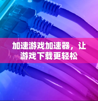 加速游戏加速器，让游戏下载更轻松