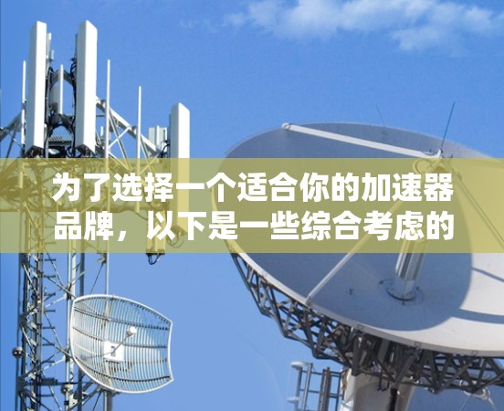 为了选择一个适合你的加速器品牌，以下是一些综合考虑的因素和推荐
