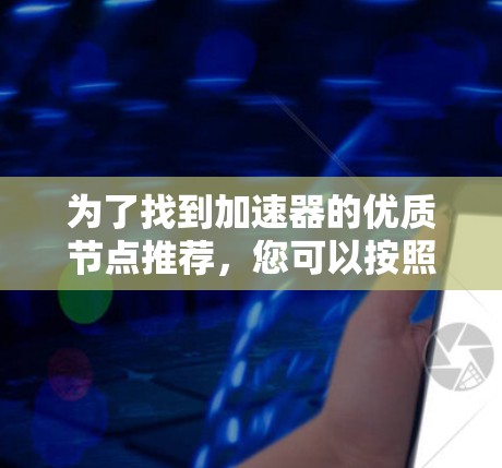 为了找到加速器的优质节点推荐,您可以按照以下步骤进行操作 为了找到加速器的优质节点推荐,您可以按照以下步骤进行操作
