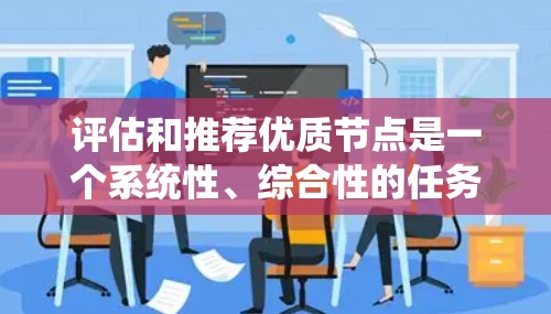 评估和推荐优质节点是一个系统性、综合性的任务，需要综合考虑多个因素来确定节点的性能和适用性。以下是一个详细且系统化的指南，帮助您有效评估和推荐节点