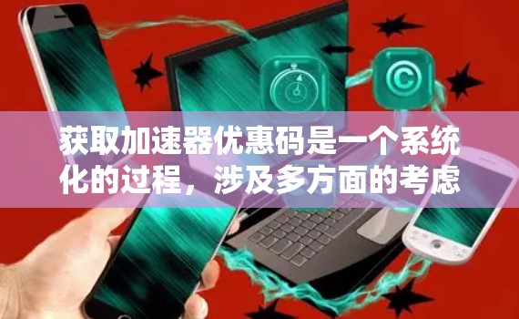 获取加速器优惠码是一个系统化的过程，涉及多方面的考虑，以下是一步步的指南