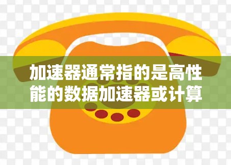 加速器通常指的是高性能的数据加速器或计算平台，用于加速数据的传输、处理或计算。例如，加速器芯片可以用于加速存储的数据读写速度、提升计算机器的性能，或者用于加速数据的处理和分析