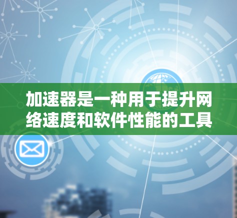 加速器是一种用于提升网络速度和软件性能的工具。它可以帮助用户更快地下载文件、处理事务，甚至优化软件运行体验。以下是关于加速器优惠的一些信息和建议