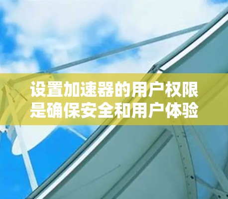 设置加速器的用户权限是确保安全和用户体验的关键。以下是一个清晰的步骤指南,帮助您正确设置加速器的用户权限 设置加速器的用户权限是确保安全和用户体验的关键。以下是一个清晰的步骤指南,帮助您正确设置加速器的用户权限