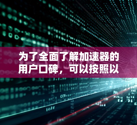 为了全面了解加速器的用户口碑,可以按照以下步骤进行 为了全面了解加速器的用户口碑,可以按照以下步骤进行