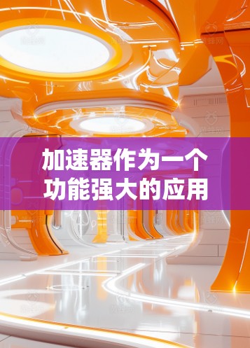 加速器作为一个功能强大的应用程序,其运行效率直接取决于硬件设备的性能和配置。以下是一些加速器硬件要求的详细说明 加速器作为一个功能强大的应用程序,其运行效率直接取决于硬件设备的性能和配置。以下是一些加速器硬件要求的详细说明