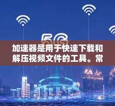 加速器是用于快速下载和解压视频文件的工具。常见的加速器包括 加速器是用于快速下载和解压视频文件的工具。常见的加速器包括
