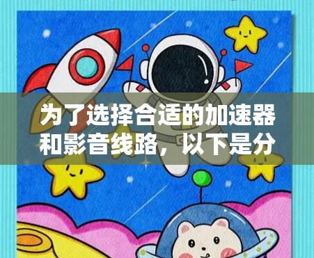 为了选择合适的加速器和影音线路,以下是分步骤的建议 为了选择合适的加速器和影音线路,以下是分步骤的建议