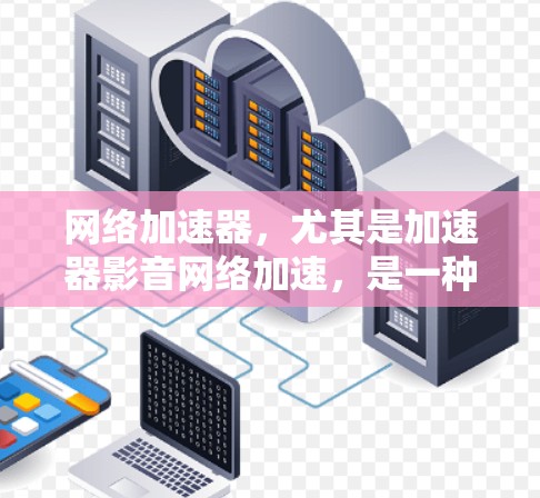 网络加速器,尤其是加速器影音网络加速,是一种帮助用户加速下载、观看视频和音频文件的工具。以下是对该工具的详细分析和使用建议 网络加速器,尤其是加速器影音网络加速,是一种帮助用户加速下载、观看视频和音频文件的工具。以下是对该工具的详细分析和使用建议