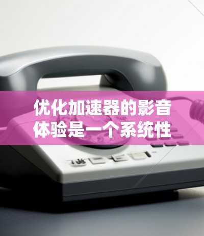 优化加速器的影音体验是一个系统性的过程,需要从多个方面进行调整和优化。以下是一些步骤性的建议 优化加速器的影音体验是一个系统性的过程,需要从多个方面进行调整和优化。以下是一些步骤性的建议