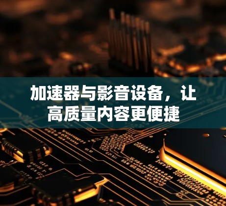 加速器与影音设备,让高质量内容更便捷 加速器与影音设备,让高质量内容更便捷