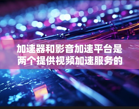加速器和影音加速平台是两个提供视频加速服务的工具，各有其独特的优势和适用场景。以下是它们的详细分析和比较