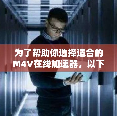 为了帮助你选择适合的M4V在线加速器,以下是详细的步骤和建议 为了帮助你选择适合的M4V在线加速器,以下是详细的步骤和建议