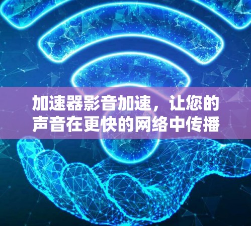 加速器影音加速,让您的声音在更快的网络中传播 加速器影音加速,让您的声音在更快的网络中传播