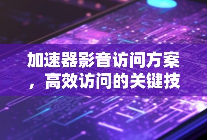 加速器影音访问方案,高效访问的关键技术 加速器影音访问方案,高效访问的关键技术