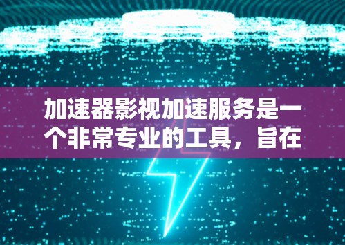 加速器影视加速服务是一个非常专业的工具,旨在帮助用户快速处理影视内容。以下是详细的总结 加速器影视加速服务是一个非常专业的工具,旨在帮助用户快速处理影视内容。以下是详细的总结