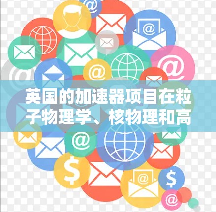 英国的加速器项目在粒子物理学、核物理和高能物理领域具有重要地位，涵盖了多个国家和机构。以下是关于英国加速器的一些详细信息