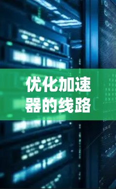 优化加速器的线路是一个系统工程,需要从多个关键参数入手进行优化。以下是逐步优化的步骤 优化加速器的线路是一个系统工程,需要从多个关键参数入手进行优化。以下是逐步优化的步骤