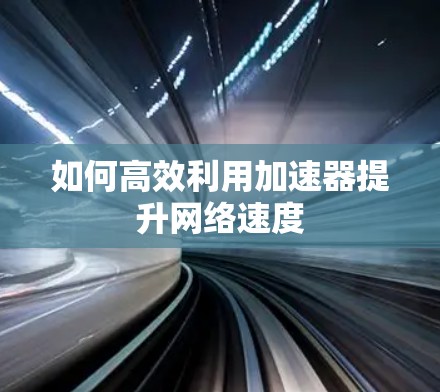 如何高效利用加速器提升网络速度 如何高效利用加速器提升网络速度
