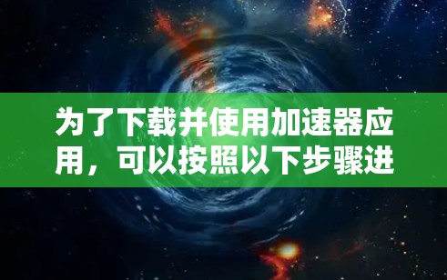 为了下载并使用加速器应用,可以按照以下步骤进行 为了下载并使用加速器应用,可以按照以下步骤进行
