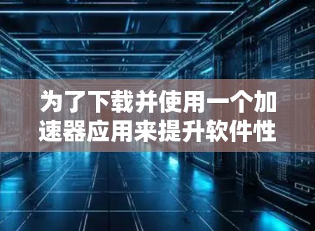 为了下载并使用一个加速器应用来提升软件性能，您可以按照以下步骤操作