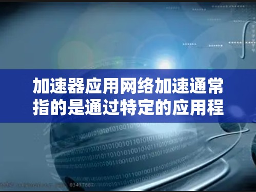 加速器应用网络加速通常指的是通过特定的应用程序或工具来优化网络连接,提高应用的性能。以下是一些可能的解决方案和步骤 加速器应用网络加速通常指的是通过特定的应用程序或工具来优化网络连接,提高应用的性能。以下是一些可能的解决方案和步骤