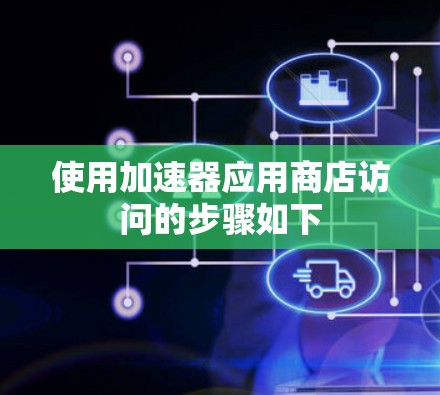 使用加速器应用商店访问的步骤如下 使用加速器应用商店访问的步骤如下