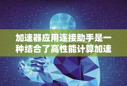 加速器应用连接助手是一种结合了高性能计算加速器（如GPU或CPU）和连接到其他设备的系统，旨在提升加速器应用的性能。以下是对其的详细分析和应用