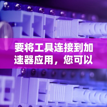 要将工具连接到加速器应用,您可以按照以下步骤操作 要将工具连接到加速器应用,您可以按照以下步骤操作