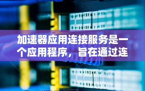 加速器应用连接服务是一个应用程序,旨在通过连接到特定的应用程序或网站,提供加速功能,提升下载速度和观看效果。以下是对该服务的详细分析 加速器应用连接服务是一个应用程序,旨在通过连接到特定的应用程序或网站,提供加速功能,提升下载速度和观看效果。以下是对该服务的详细分析