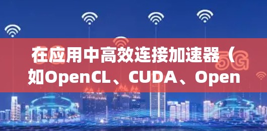 在应用中高效连接加速器(如OpenCL、CUDA、OpenCL2或VSLM等)是优化性能的关键步骤。以下是一个通用的加速器应用连接方案 在应用中高效连接加速器(如OpenCL、CUDA、OpenCL2或VSLM等)是优化性能的关键步骤。以下是一个通用的加速器应用连接方案