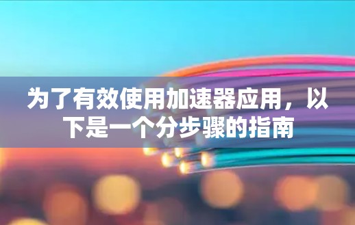 为了有效使用加速器应用,以下是一个分步骤的指南 为了有效使用加速器应用,以下是一个分步骤的指南