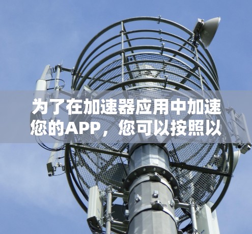 为了在加速器应用中加速您的APP,您可以按照以下步骤进行操作 为了在加速器应用中加速您的APP,您可以按照以下步骤进行操作