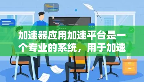加速器应用加速平台是一个专业的系统,用于加速特定应用,提升其运行速度,减少等待时间。以下是关于加速器加速平台的详细总结 加速器应用加速平台是一个专业的系统,用于加速特定应用,提升其运行速度,减少等待时间。以下是关于加速器加速平台的详细总结