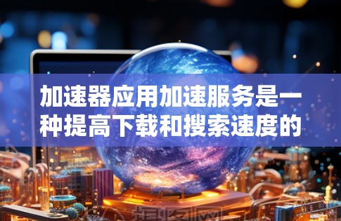 加速器应用加速服务是一种提高下载和搜索速度的工具,通过提供多种加速方式和功能,帮助用户更快地完成任务。以下是对该工具的详细总结 加速器应用加速服务是一种提高下载和搜索速度的工具,通过提供多种加速方式和功能,帮助用户更快地完成任务。以下是对该工具的详细总结
