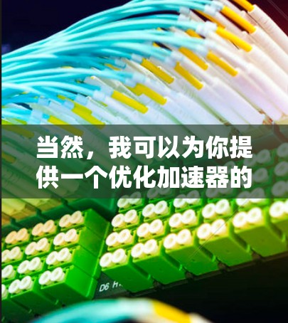 当然,我可以为你提供一个优化加速器的推荐,帮助你提升下载速度和处理效率。以下是一个综合性的加速器推荐列表,涵盖多种功能,包括文件上传、下载、视频播放和多任务处理。以下是几个推荐的工具 当然,我可以为你提供一个优化加速器的推荐,帮助你提升下载速度和处理效率。以下是一个综合性的加速器推荐列表,涵盖多种功能,包括文件上传、下载、视频播放和多任务处理。以下是几个推荐的工具