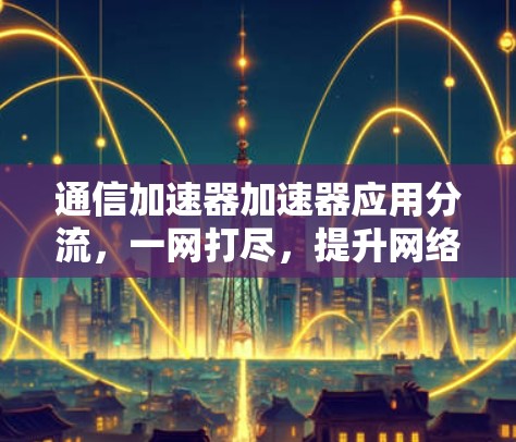 通信加速器加速器应用分流，一网打尽，提升网络性能的高效解决方案