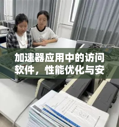 加速器应用中的访问软件,性能优化与安全性分析 加速器应用中的访问软件,性能优化与安全性分析