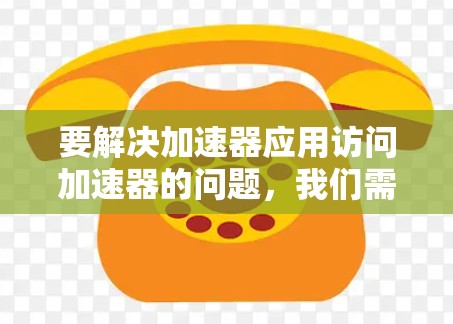 要解决加速器应用访问加速器的问题,我们需要明确几个关键点 要解决加速器应用访问加速器的问题,我们需要明确几个关键点