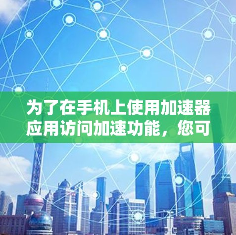 为了在手机上使用加速器应用访问加速功能,您可以按照以下步骤进行操作 为了在手机上使用加速器应用访问加速功能,您可以按照以下步骤进行操作