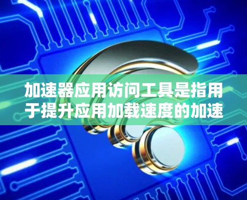 加速器应用访问工具是指用于提升应用加载速度的加速器软件或工具。这些工具通常通过网络连接，将资源加载速度提升，适用于网页、视频、文档等多种应用。以下是一些常见的加速器应用访问工具及其使用方法
