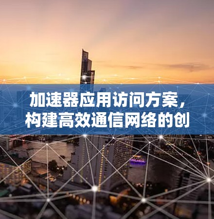 加速器应用访问方案,构建高效通信网络的创新解决方案 加速器应用访问方案,构建高效通信网络的创新解决方案