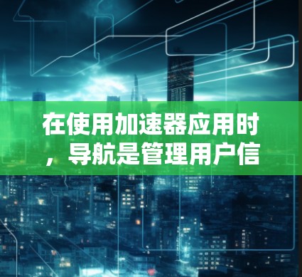在使用加速器应用时,导航是管理用户信息和活动的重要工具。以下是详细的操作步骤和方法 在使用加速器应用时,导航是管理用户信息和活动的重要工具。以下是详细的操作步骤和方法