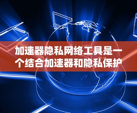加速器隐私网络工具是一个结合加速器和隐私保护的综合工具，旨在为用户提供高效的数据下载体验并保护个人信息。以下是对这些工具的系统介绍