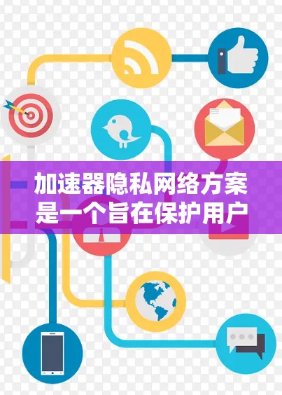 加速器隐私网络方案是一个旨在保护用户数据安全和隐私的重要技术,具体包括以下步骤和考虑 加速器隐私网络方案是一个旨在保护用户数据安全和隐私的重要技术,具体包括以下步骤和考虑